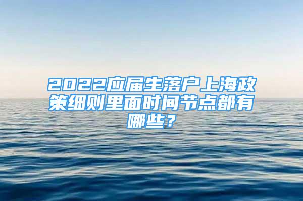 2022应届生落户上海政策细则里面时间节点都有哪些？