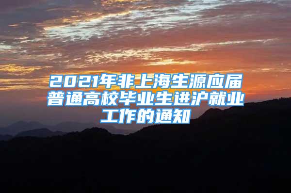 2021年非上海生源应届普通高校毕业生进沪就业工作的通知