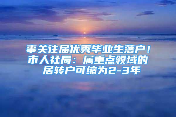 事关往届优秀毕业生落户！市人社局：属重点领域的 居转户可缩为2-3年