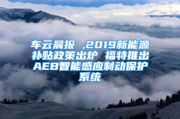 车云晨报 ,2019新能源补贴政策出炉 福特推出AEB智能感应制动保护系统