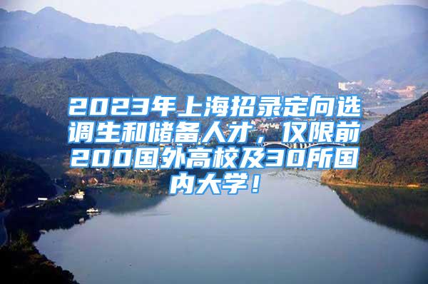 2023年上海招录定向选调生和储备人才，仅限前200国外高校及30所国内大学！