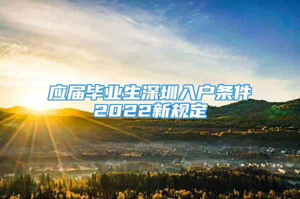 应届毕业生深圳入户条件2022新规定