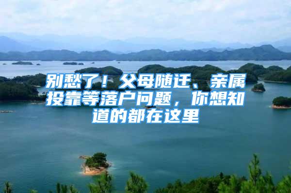 别愁了！父母随迁、亲属投靠等落户问题，你想知道的都在这里→