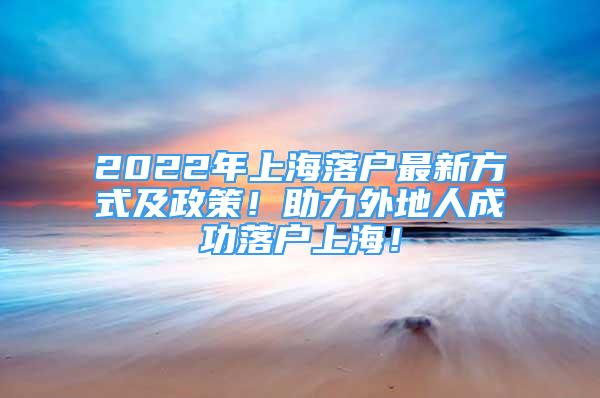 2022年上海落户最新方式及政策！助力外地人成功落户上海！