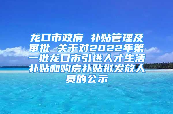 龙口市政府 补贴管理及审批 关于对2022年第一批龙口市引进人才生活补贴和购房补贴拟发放人员的公示