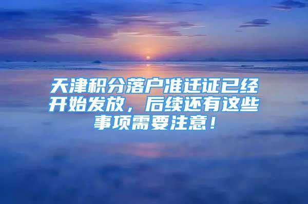 天津积分落户准迁证已经开始发放，后续还有这些事项需要注意！