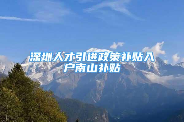 深圳人才引进政策补贴入户南山补贴