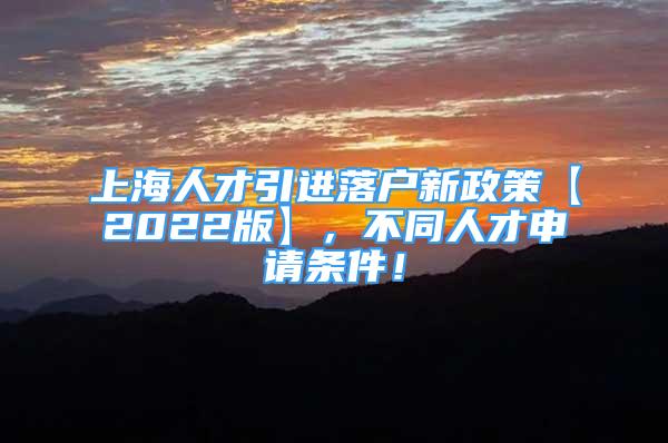 上海人才引进落户新政策【2022版】，不同人才申请条件！