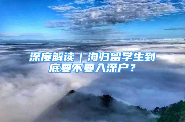 深度解读｜海归留学生到底要不要入深户？