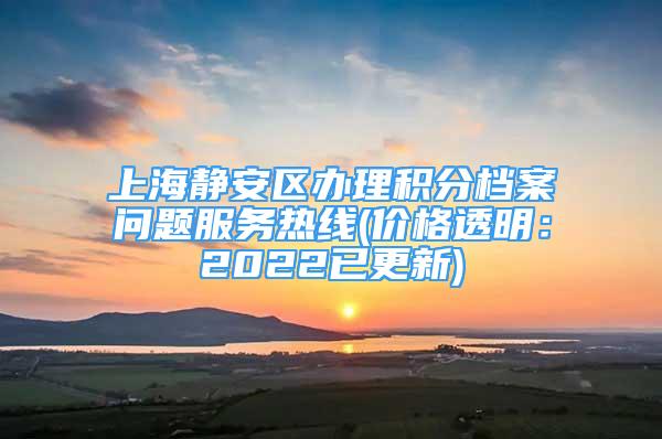 上海静安区办理积分档案问题服务热线(价格透明：2022已更新)