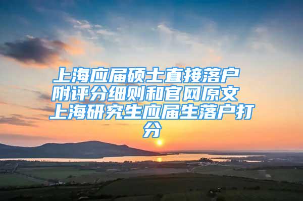 上海应届硕士直接落户 附评分细则和官网原文 上海研究生应届生落户打分