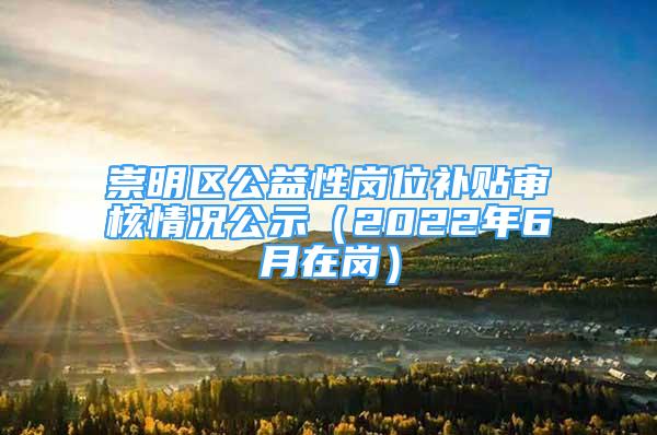 崇明区公益性岗位补贴审核情况公示（2022年6月在岗）