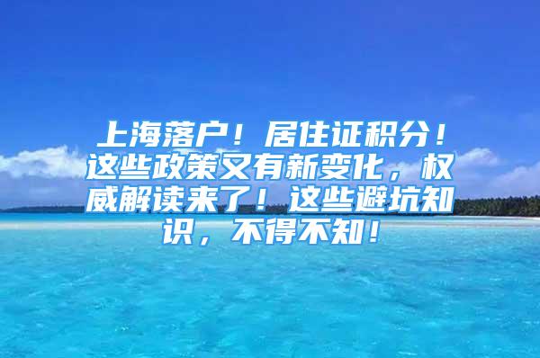 上海落户！居住证积分！这些政策又有新变化，权威解读来了！这些避坑知识，不得不知！