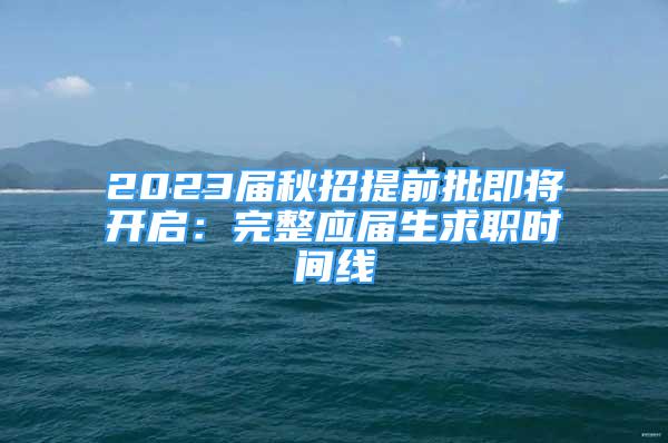 2023届秋招提前批即将开启：完整应届生求职时间线