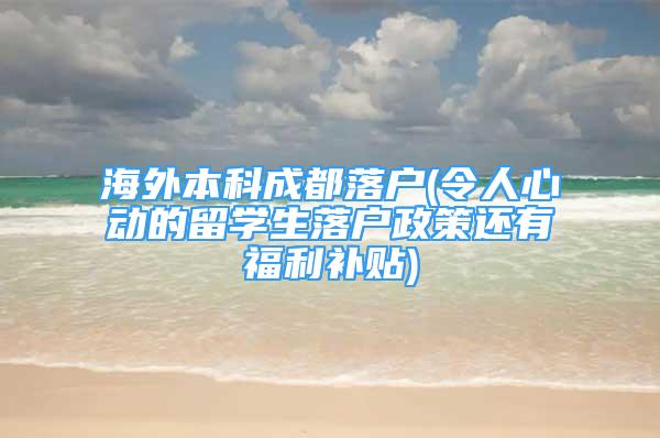 海外本科成都落户(令人心动的留学生落户政策还有福利补贴)