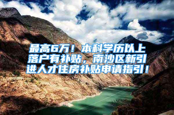 最高6万！本科学历以上落户有补贴，南沙区新引进人才住房补贴申请指引！