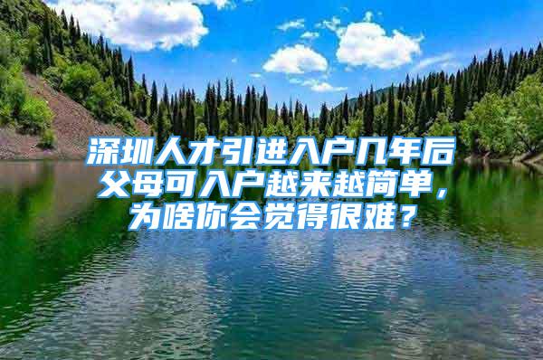 深圳人才引进入户几年后父母可入户越来越简单，为啥你会觉得很难？