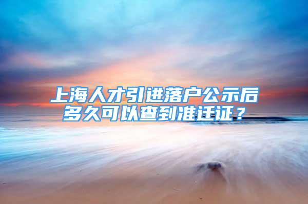 上海人才引进落户公示后多久可以查到准迁证？