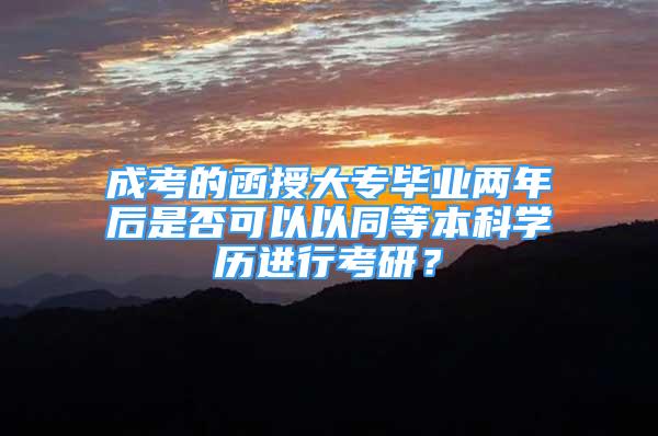 成考的函授大专毕业两年后是否可以以同等本科学历进行考研？