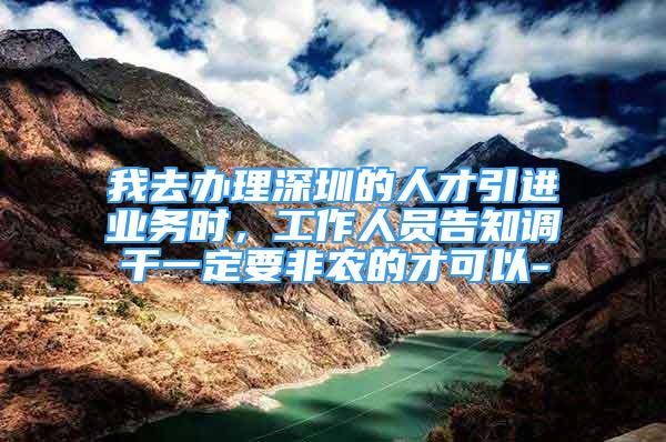 我去办理深圳的人才引进业务时，工作人员告知调干一定要非农的才可以-