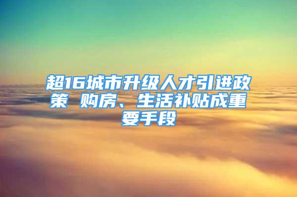 超16城市升级人才引进政策 购房、生活补贴成重要手段