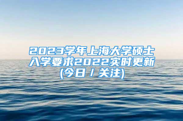 2023学年上海大学硕士入学要求2022实时更新(今日／关注)