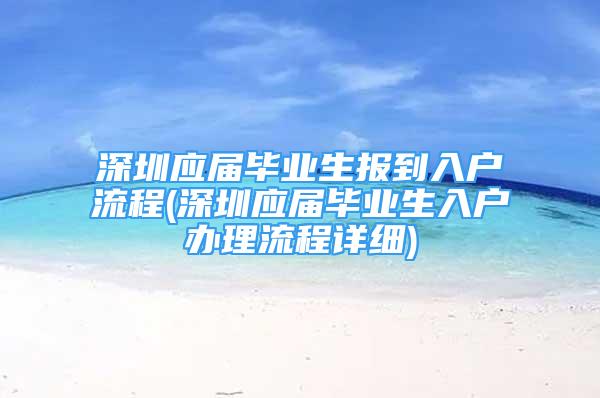 深圳应届毕业生报到入户流程(深圳应届毕业生入户办理流程详细)