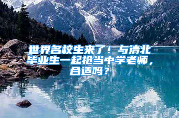 世界名校生来了！与清北毕业生一起抢当中学老师，合适吗？