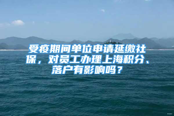 受疫期间单位申请延缴社保，对员工办理上海积分、落户有影响吗？