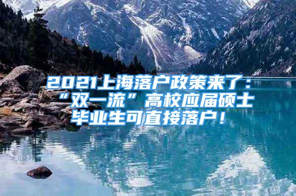 2021上海落户政策来了：“双一流”高校应届硕士毕业生可直接落户！