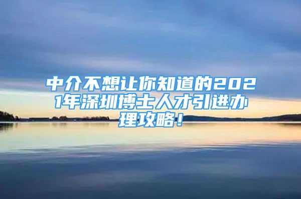 中介不想让你知道的2021年深圳博士人才引进办理攻略！