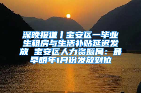 深晚报道丨宝安区一毕业生租房与生活补贴延迟发放 宝安区人力资源局：最早明年1月份发放到位