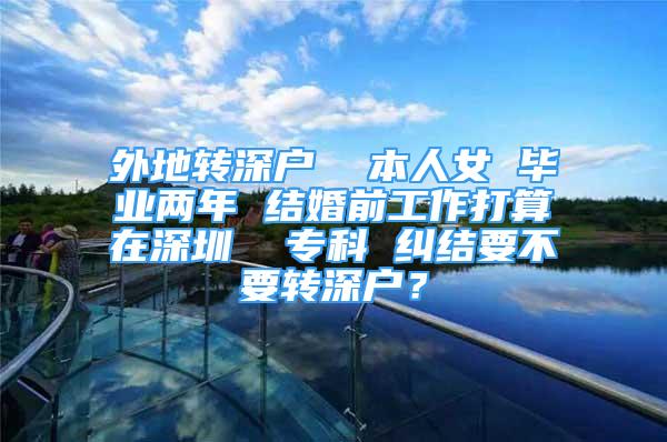 外地转深户  本人女 毕业两年 结婚前工作打算在深圳  专科 纠结要不要转深户？