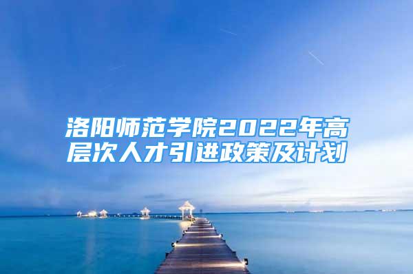 洛阳师范学院2022年高层次人才引进政策及计划