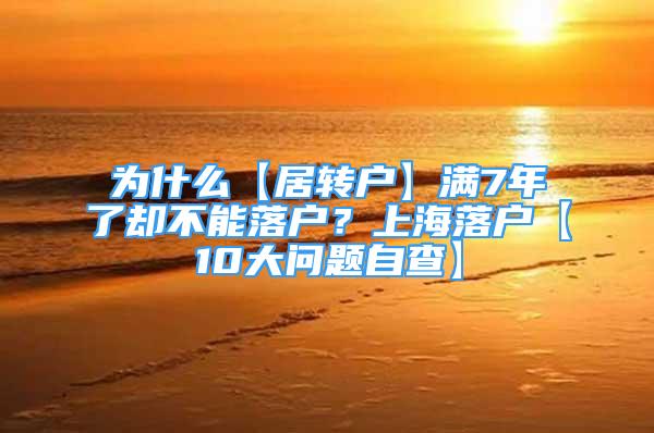 为什么【居转户】满7年了却不能落户？上海落户【10大问题自查】