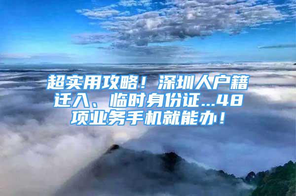 超实用攻略！深圳人户籍迁入、临时身份证...48项业务手机就能办！