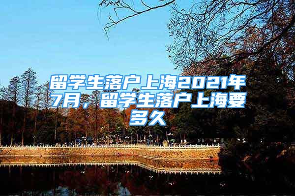 留学生落户上海2021年7月，留学生落户上海要多久