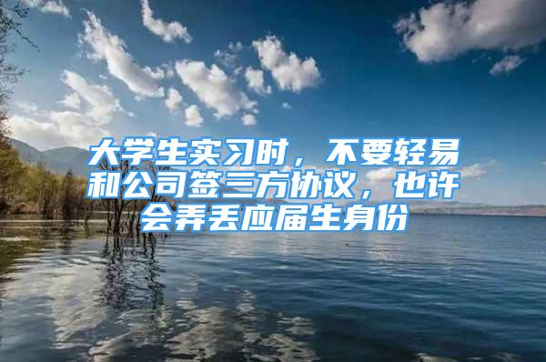 大学生实习时，不要轻易和公司签三方协议，也许会弄丢应届生身份