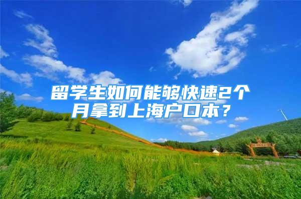 留学生如何能够快速2个月拿到上海户口本？