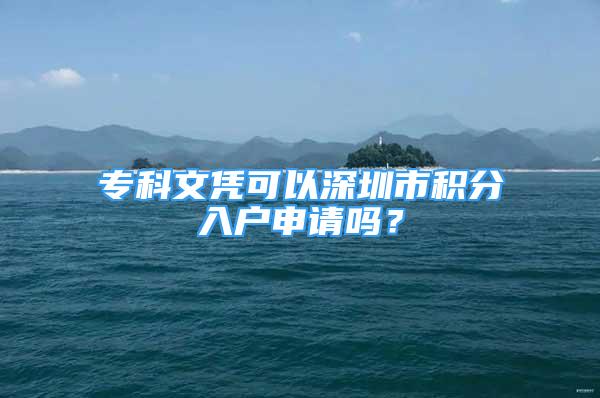 专科文凭可以深圳市积分入户申请吗？