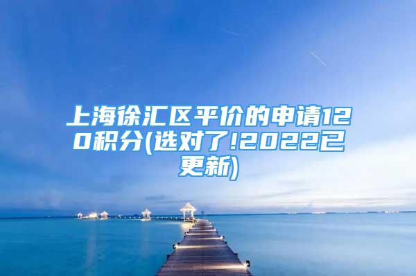 上海徐汇区平价的申请120积分(选对了!2022已更新)