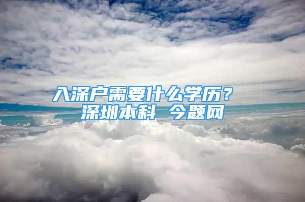 入深户需要什么学历？ 深圳本科 今题网