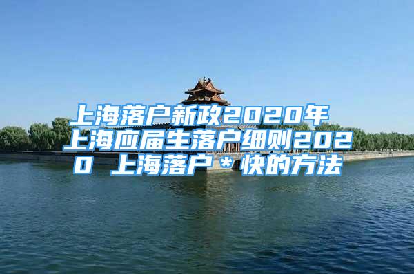 上海落户新政2020年 上海应届生落户细则2020 上海落户＊快的方法