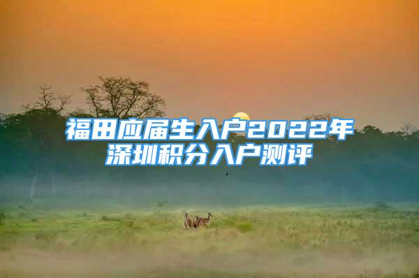 福田应届生入户2022年深圳积分入户测评