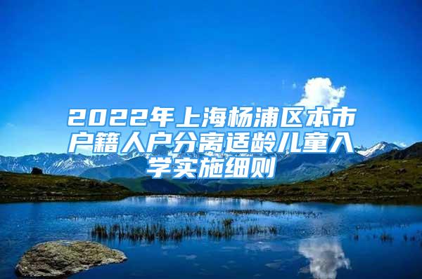 2022年上海杨浦区本市户籍人户分离适龄儿童入学实施细则