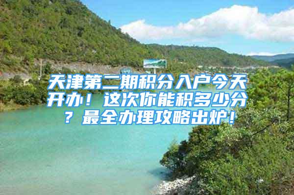 天津第二期积分入户今天开办！这次你能积多少分？最全办理攻略出炉！