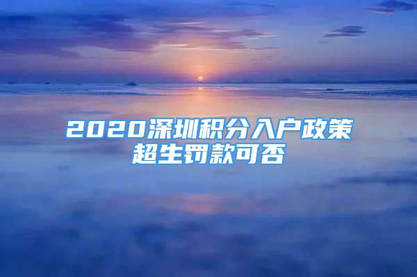 2020深圳积分入户政策超生罚款可否