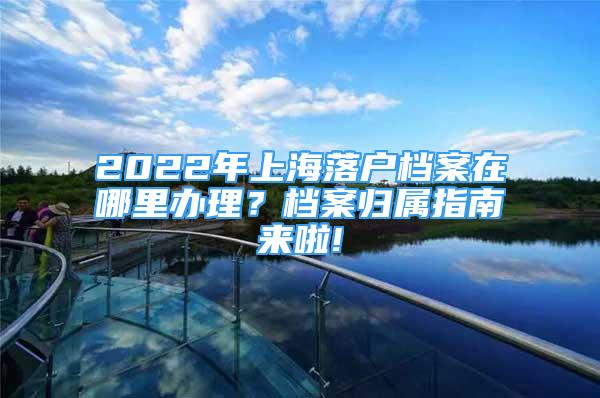 2022年上海落户档案在哪里办理？档案归属指南来啦!