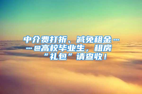 中介费打折、减免租金……@高校毕业生，租房“礼包”请查收！