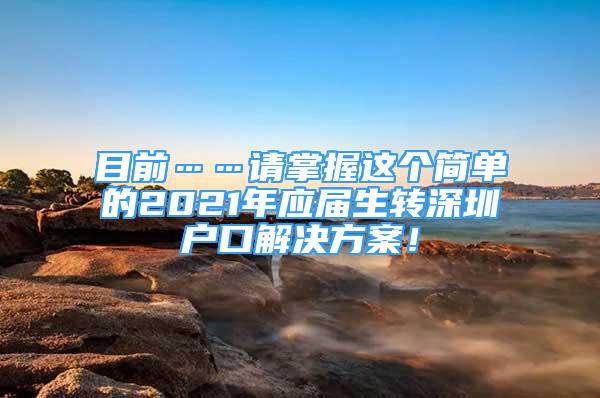 目前……请掌握这个简单的2021年应届生转深圳户口解决方案！